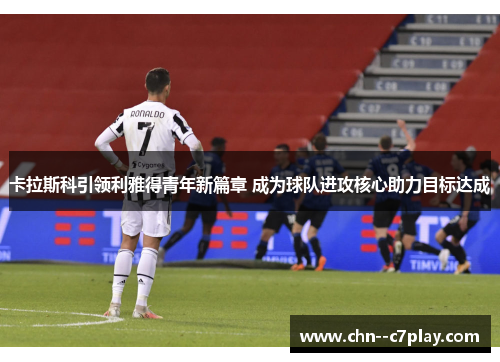 卡拉斯科引领利雅得青年新篇章 成为球队进攻核心助力目标达成