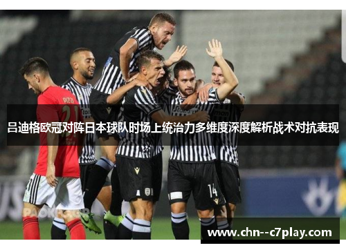吕迪格欧冠对阵日本球队时场上统治力多维度深度解析战术对抗表现