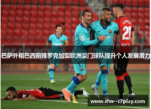 巴萨外租巴西前锋罗克加盟欧洲豪门球队提升个人发展潜力