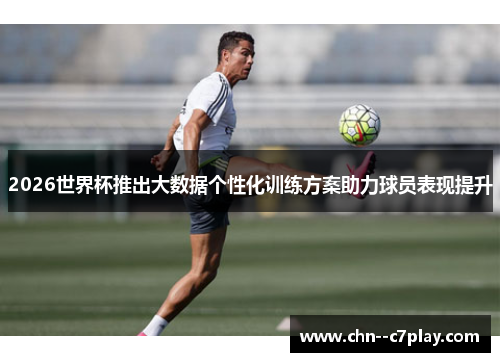 2026世界杯推出大数据个性化训练方案助力球员表现提升