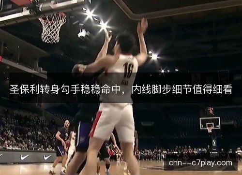 圣保利转身勾手稳稳命中,内线脚步细节值得细看 圣保利转身勾手稳稳命中,内线脚步细节值得细看