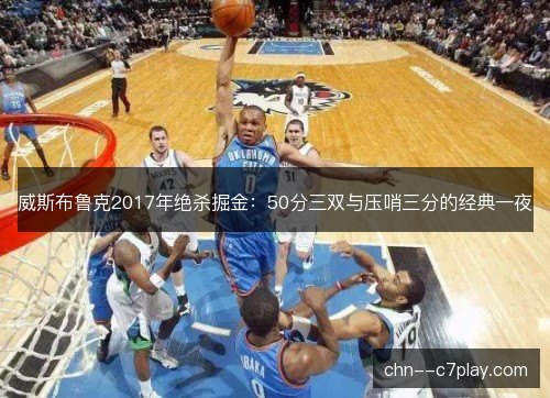 威斯布鲁克2017年绝杀掘金:50分三双与压哨三分的经典一夜 威斯布鲁克2017年绝杀掘金:50分三双与压哨三分的经典一夜